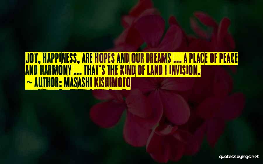 Masashi Kishimoto Quotes: Joy, Happiness, Are Hopes And Our Dreams ... A Place Of Peace And Harmony ... That's The Kind Of Land