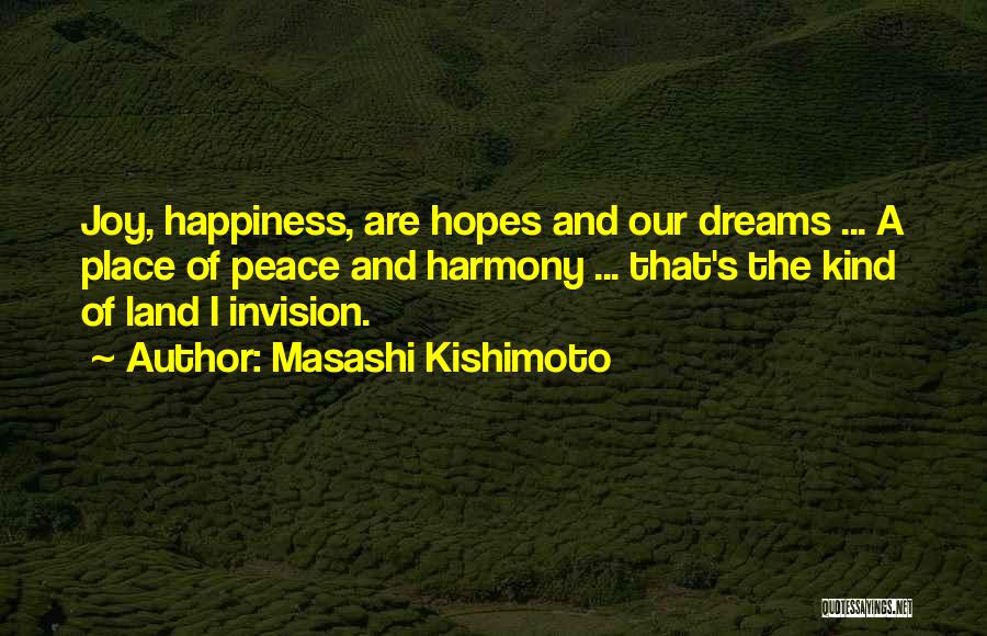 Masashi Kishimoto Quotes: Joy, Happiness, Are Hopes And Our Dreams ... A Place Of Peace And Harmony ... That's The Kind Of Land