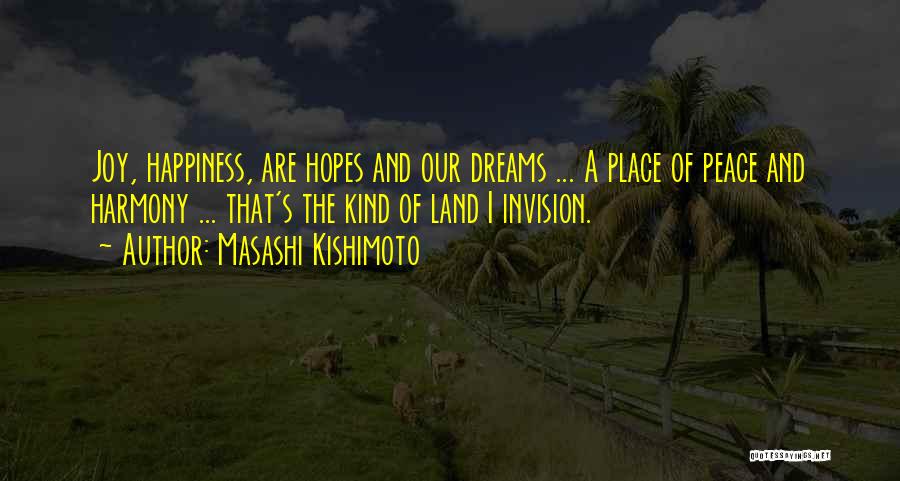 Masashi Kishimoto Quotes: Joy, Happiness, Are Hopes And Our Dreams ... A Place Of Peace And Harmony ... That's The Kind Of Land