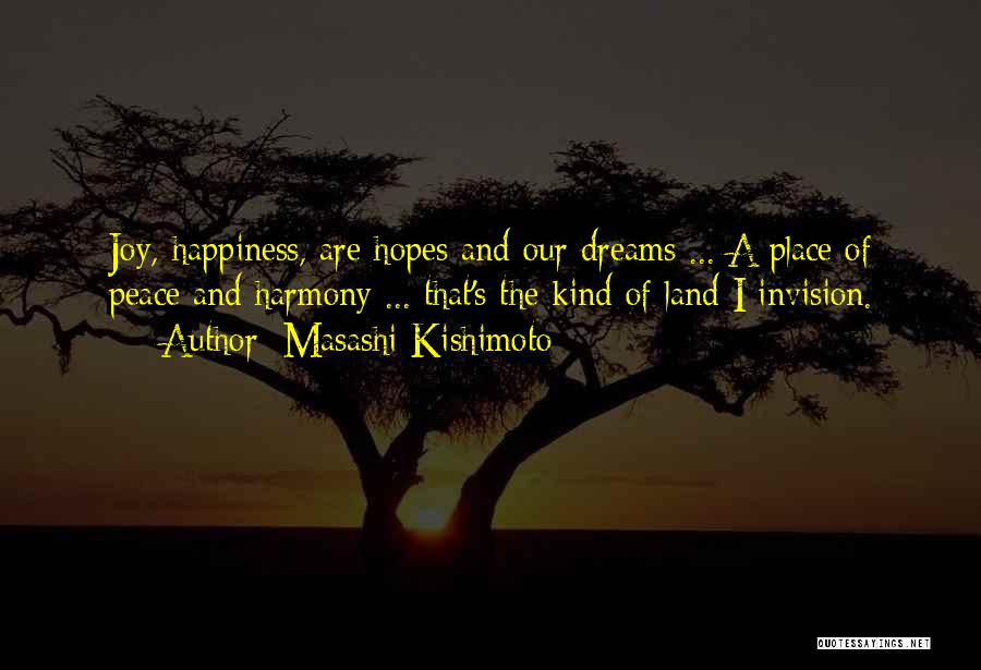 Masashi Kishimoto Quotes: Joy, Happiness, Are Hopes And Our Dreams ... A Place Of Peace And Harmony ... That's The Kind Of Land