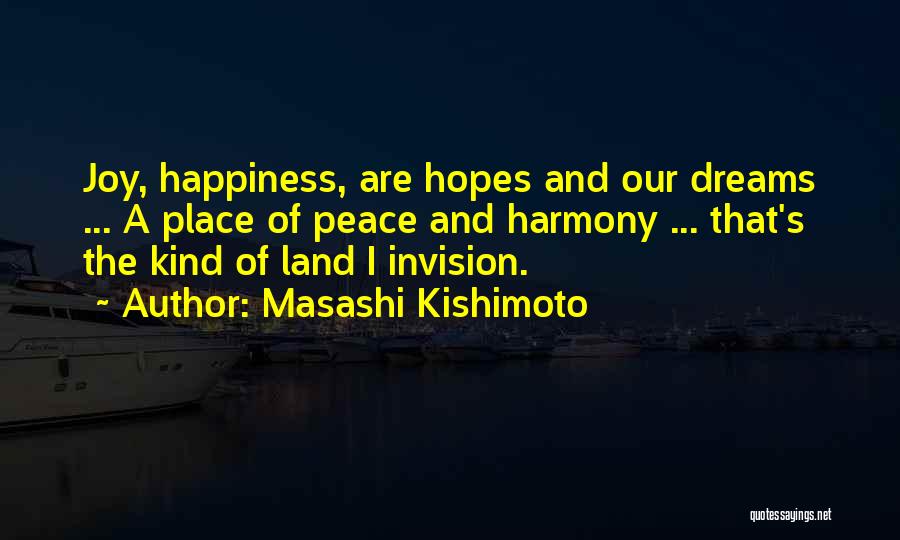 Masashi Kishimoto Quotes: Joy, Happiness, Are Hopes And Our Dreams ... A Place Of Peace And Harmony ... That's The Kind Of Land