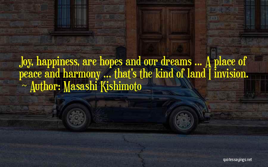 Masashi Kishimoto Quotes: Joy, Happiness, Are Hopes And Our Dreams ... A Place Of Peace And Harmony ... That's The Kind Of Land