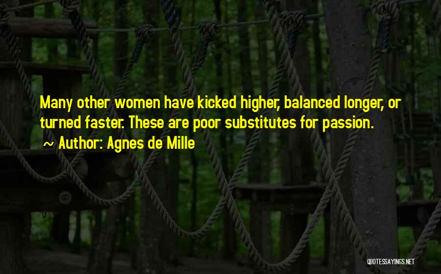 Agnes De Mille Quotes: Many Other Women Have Kicked Higher, Balanced Longer, Or Turned Faster. These Are Poor Substitutes For Passion.