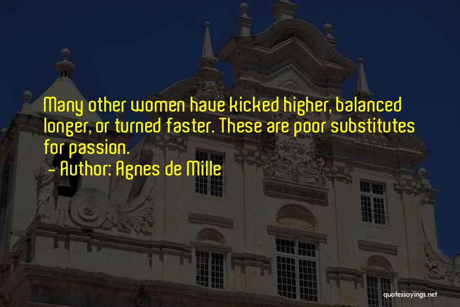 Agnes De Mille Quotes: Many Other Women Have Kicked Higher, Balanced Longer, Or Turned Faster. These Are Poor Substitutes For Passion.