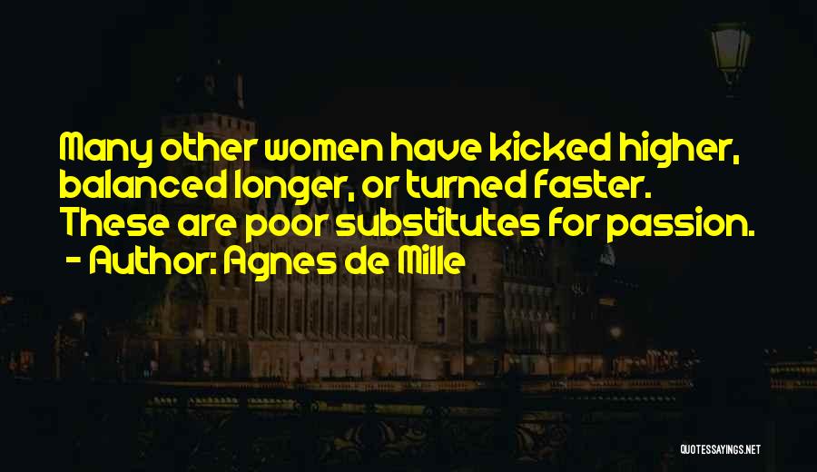 Agnes De Mille Quotes: Many Other Women Have Kicked Higher, Balanced Longer, Or Turned Faster. These Are Poor Substitutes For Passion.