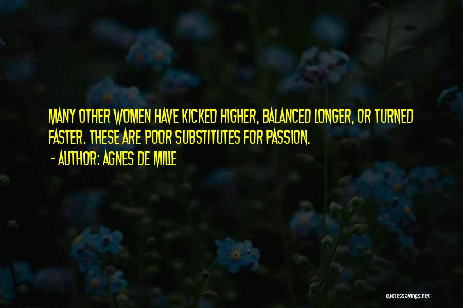 Agnes De Mille Quotes: Many Other Women Have Kicked Higher, Balanced Longer, Or Turned Faster. These Are Poor Substitutes For Passion.