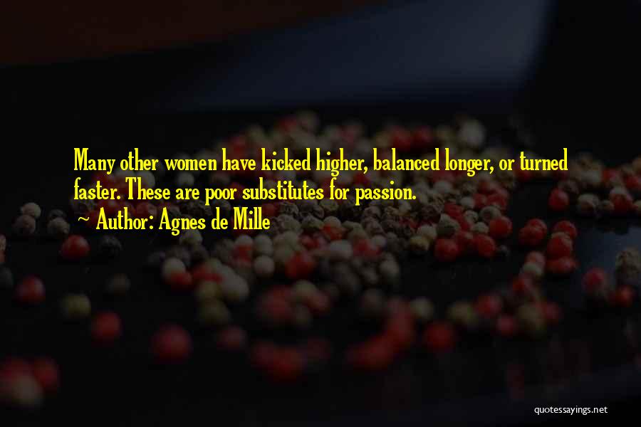 Agnes De Mille Quotes: Many Other Women Have Kicked Higher, Balanced Longer, Or Turned Faster. These Are Poor Substitutes For Passion.