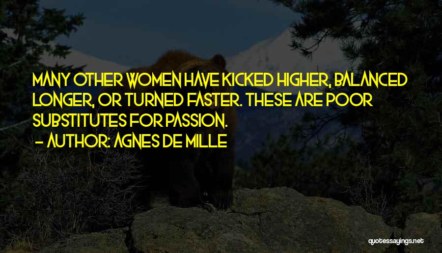 Agnes De Mille Quotes: Many Other Women Have Kicked Higher, Balanced Longer, Or Turned Faster. These Are Poor Substitutes For Passion.