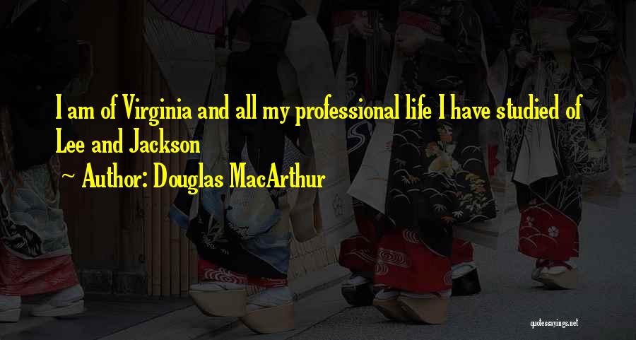Douglas MacArthur Quotes: I Am Of Virginia And All My Professional Life I Have Studied Of Lee And Jackson