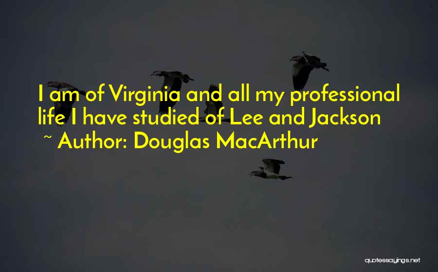 Douglas MacArthur Quotes: I Am Of Virginia And All My Professional Life I Have Studied Of Lee And Jackson
