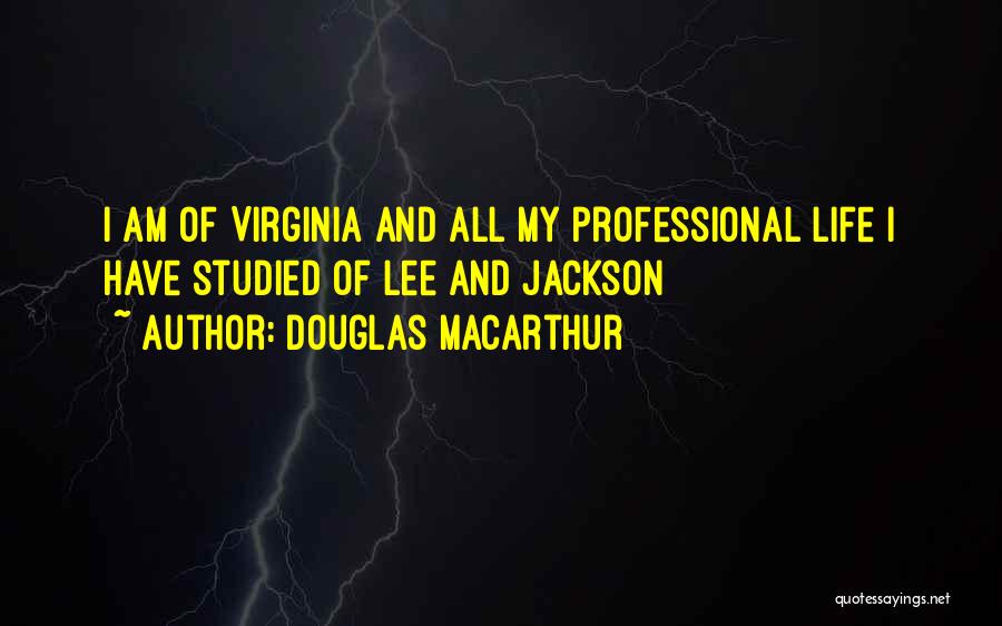 Douglas MacArthur Quotes: I Am Of Virginia And All My Professional Life I Have Studied Of Lee And Jackson