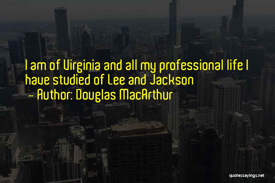 Douglas MacArthur Quotes: I Am Of Virginia And All My Professional Life I Have Studied Of Lee And Jackson