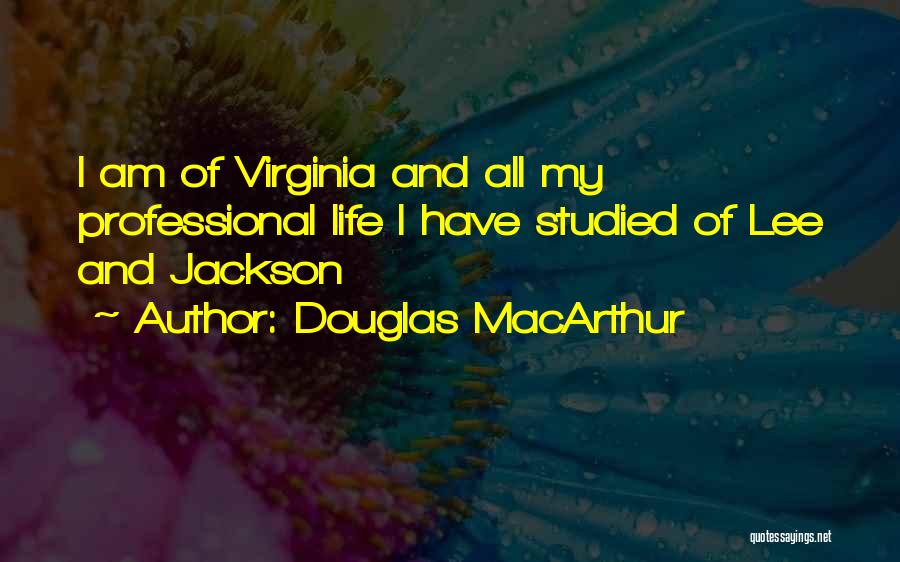 Douglas MacArthur Quotes: I Am Of Virginia And All My Professional Life I Have Studied Of Lee And Jackson