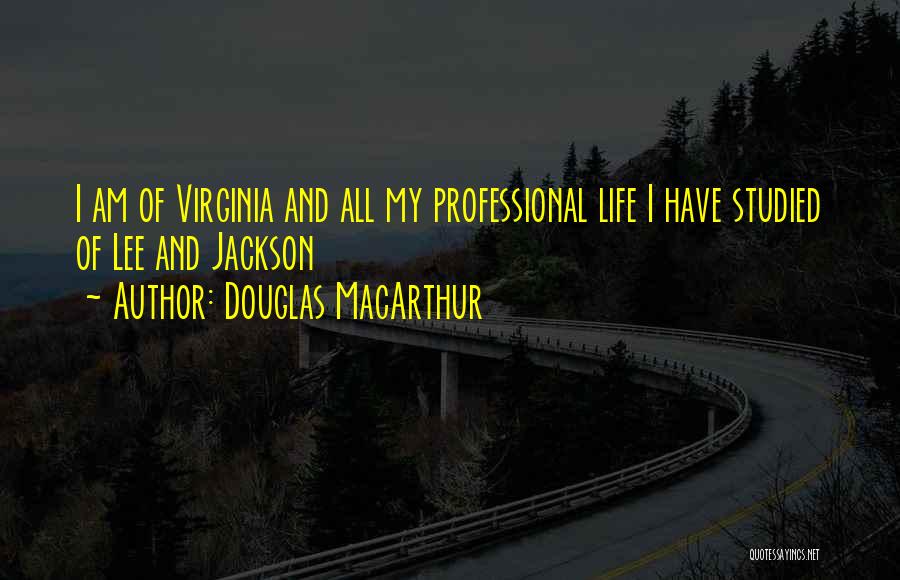 Douglas MacArthur Quotes: I Am Of Virginia And All My Professional Life I Have Studied Of Lee And Jackson