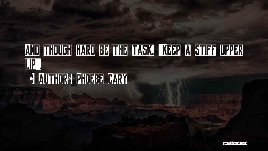 Phoebe Cary Quotes: And Though Hard Be The Task, 'keep A Stiff Upper Lip'.