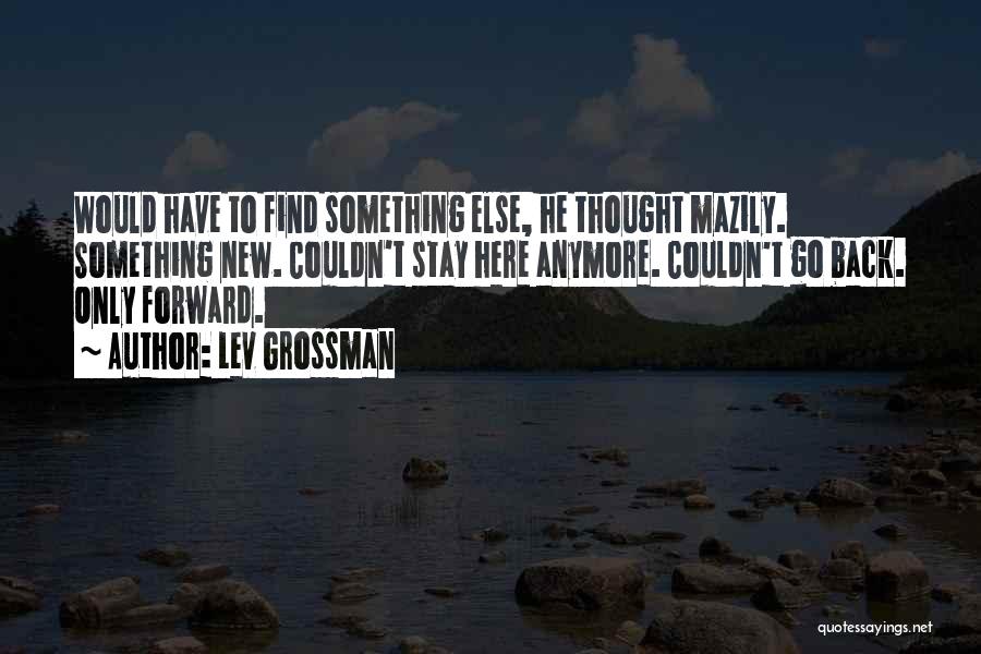 Lev Grossman Quotes: Would Have To Find Something Else, He Thought Mazily. Something New. Couldn't Stay Here Anymore. Couldn't Go Back. Only Forward.