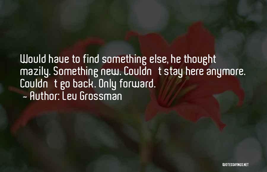 Lev Grossman Quotes: Would Have To Find Something Else, He Thought Mazily. Something New. Couldn't Stay Here Anymore. Couldn't Go Back. Only Forward.