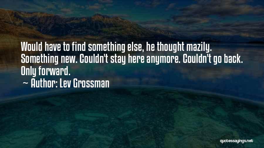 Lev Grossman Quotes: Would Have To Find Something Else, He Thought Mazily. Something New. Couldn't Stay Here Anymore. Couldn't Go Back. Only Forward.