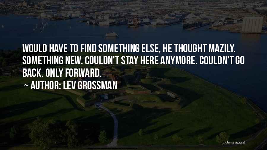 Lev Grossman Quotes: Would Have To Find Something Else, He Thought Mazily. Something New. Couldn't Stay Here Anymore. Couldn't Go Back. Only Forward.