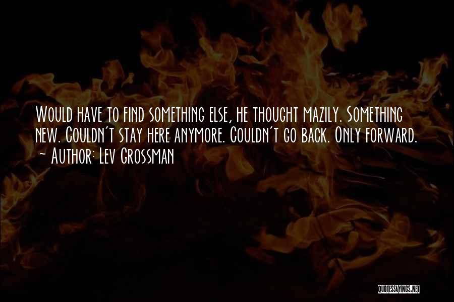 Lev Grossman Quotes: Would Have To Find Something Else, He Thought Mazily. Something New. Couldn't Stay Here Anymore. Couldn't Go Back. Only Forward.