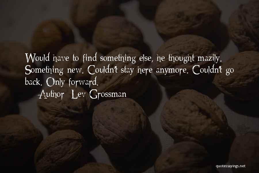 Lev Grossman Quotes: Would Have To Find Something Else, He Thought Mazily. Something New. Couldn't Stay Here Anymore. Couldn't Go Back. Only Forward.