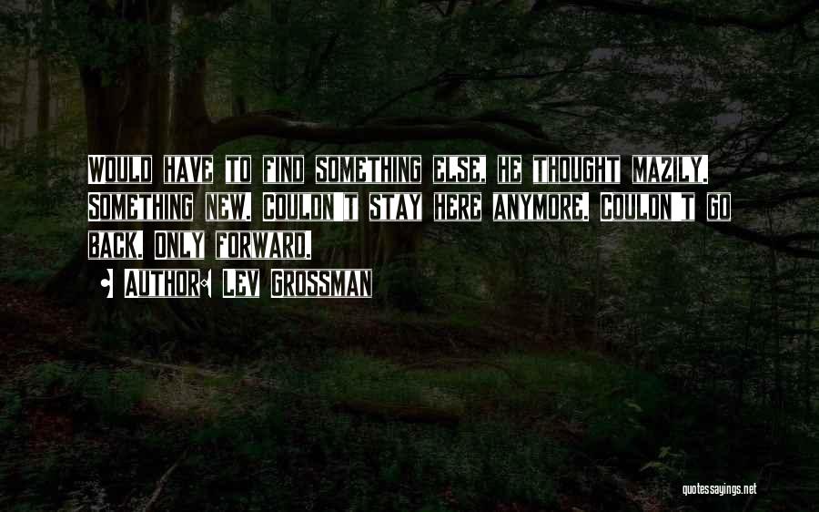 Lev Grossman Quotes: Would Have To Find Something Else, He Thought Mazily. Something New. Couldn't Stay Here Anymore. Couldn't Go Back. Only Forward.