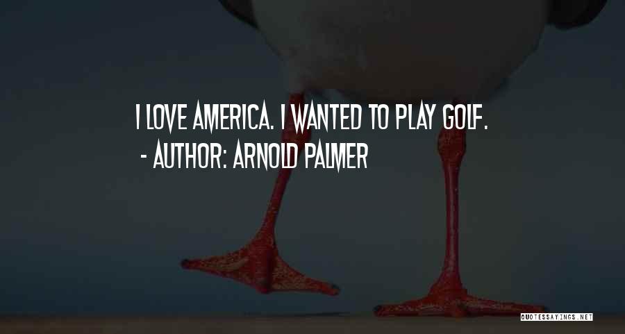 Arnold Palmer Quotes: I Love America. I Wanted To Play Golf.