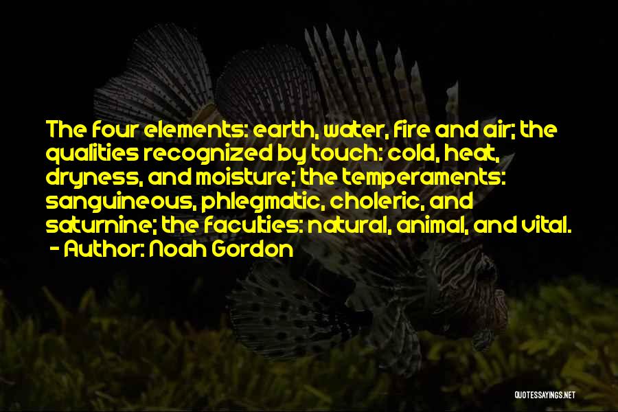 Noah Gordon Quotes: The Four Elements: Earth, Water, Fire And Air; The Qualities Recognized By Touch: Cold, Heat, Dryness, And Moisture; The Temperaments: