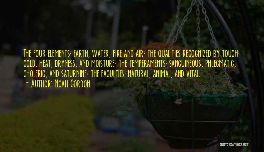 Noah Gordon Quotes: The Four Elements: Earth, Water, Fire And Air; The Qualities Recognized By Touch: Cold, Heat, Dryness, And Moisture; The Temperaments: