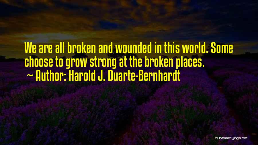 Harold J. Duarte-Bernhardt Quotes: We Are All Broken And Wounded In This World. Some Choose To Grow Strong At The Broken Places.