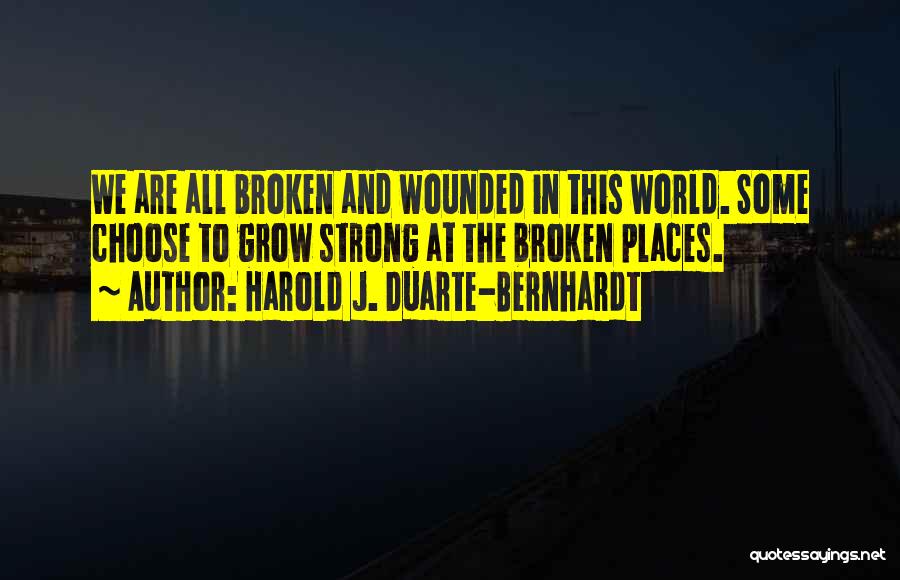 Harold J. Duarte-Bernhardt Quotes: We Are All Broken And Wounded In This World. Some Choose To Grow Strong At The Broken Places.