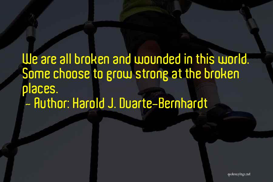 Harold J. Duarte-Bernhardt Quotes: We Are All Broken And Wounded In This World. Some Choose To Grow Strong At The Broken Places.