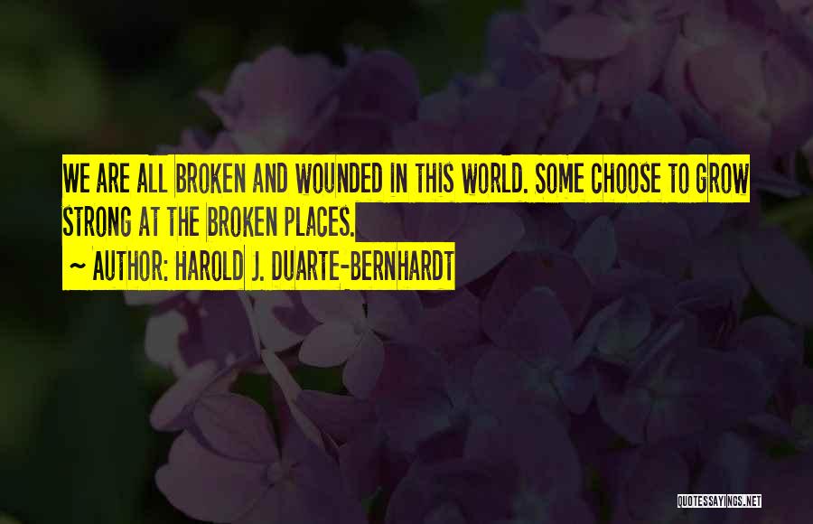 Harold J. Duarte-Bernhardt Quotes: We Are All Broken And Wounded In This World. Some Choose To Grow Strong At The Broken Places.