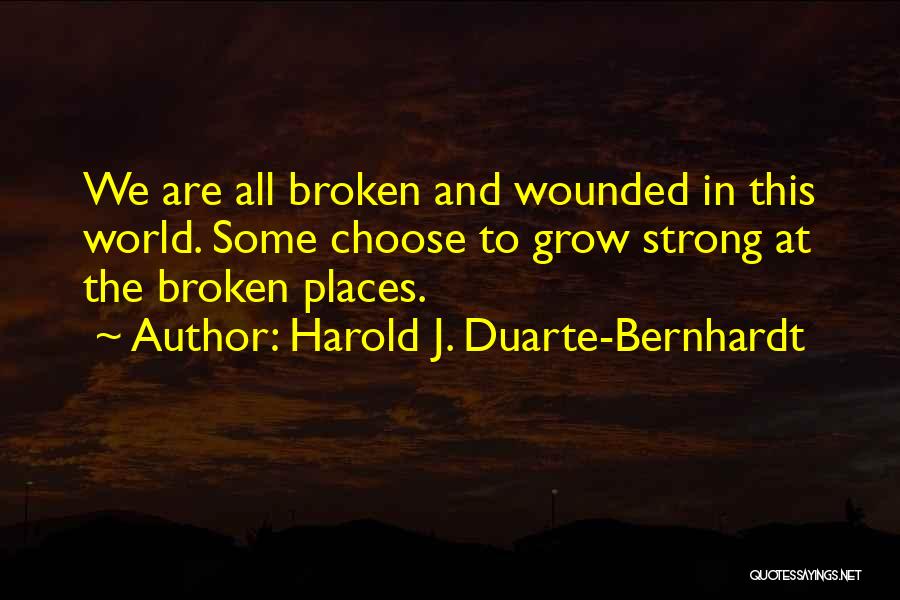 Harold J. Duarte-Bernhardt Quotes: We Are All Broken And Wounded In This World. Some Choose To Grow Strong At The Broken Places.