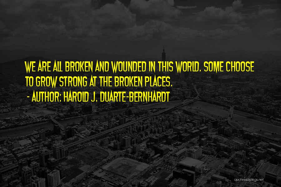 Harold J. Duarte-Bernhardt Quotes: We Are All Broken And Wounded In This World. Some Choose To Grow Strong At The Broken Places.