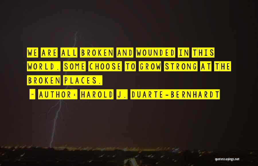 Harold J. Duarte-Bernhardt Quotes: We Are All Broken And Wounded In This World. Some Choose To Grow Strong At The Broken Places.