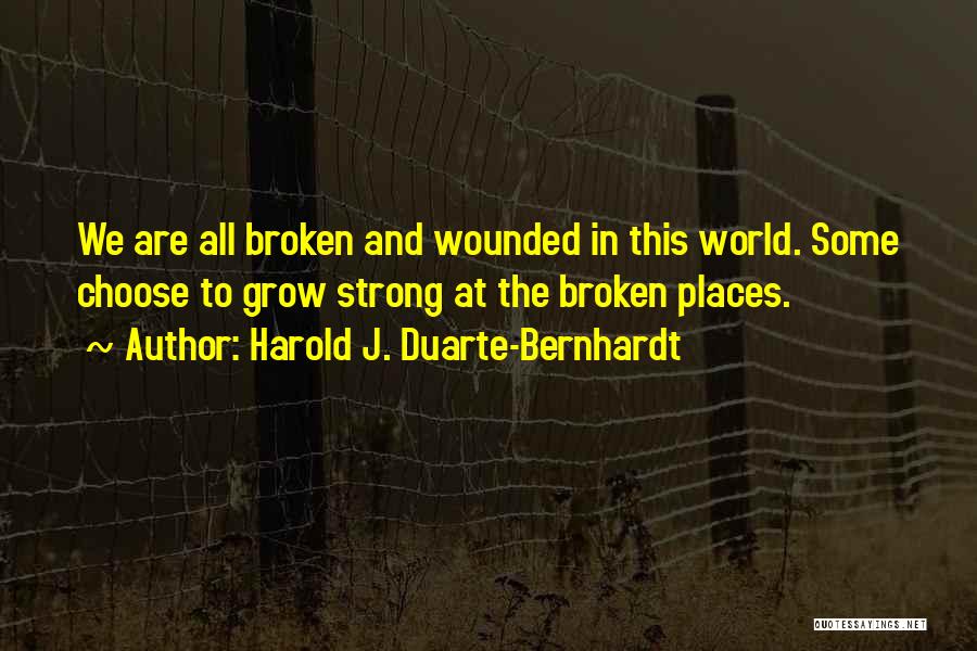Harold J. Duarte-Bernhardt Quotes: We Are All Broken And Wounded In This World. Some Choose To Grow Strong At The Broken Places.