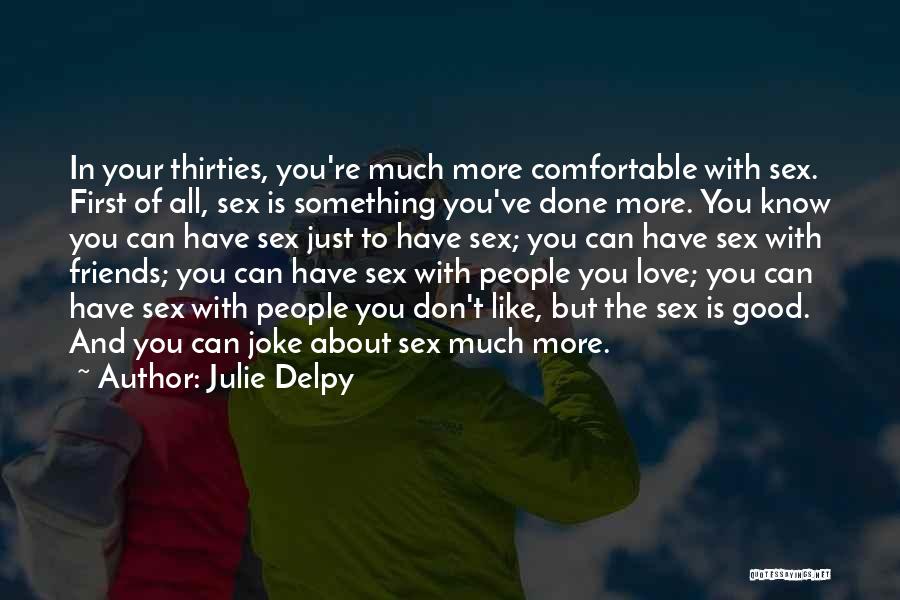 Julie Delpy Quotes: In Your Thirties, You're Much More Comfortable With Sex. First Of All, Sex Is Something You've Done More. You Know