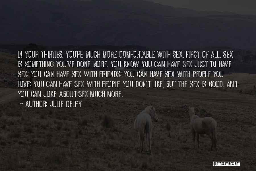 Julie Delpy Quotes: In Your Thirties, You're Much More Comfortable With Sex. First Of All, Sex Is Something You've Done More. You Know