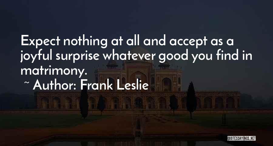 Frank Leslie Quotes: Expect Nothing At All And Accept As A Joyful Surprise Whatever Good You Find In Matrimony.
