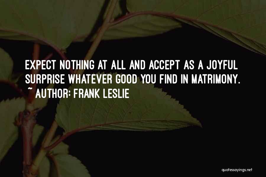 Frank Leslie Quotes: Expect Nothing At All And Accept As A Joyful Surprise Whatever Good You Find In Matrimony.