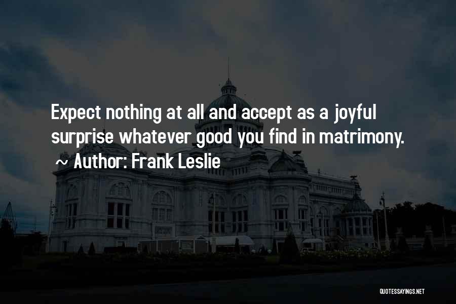 Frank Leslie Quotes: Expect Nothing At All And Accept As A Joyful Surprise Whatever Good You Find In Matrimony.