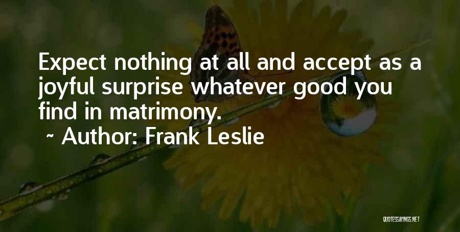 Frank Leslie Quotes: Expect Nothing At All And Accept As A Joyful Surprise Whatever Good You Find In Matrimony.