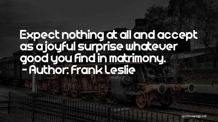 Frank Leslie Quotes: Expect Nothing At All And Accept As A Joyful Surprise Whatever Good You Find In Matrimony.