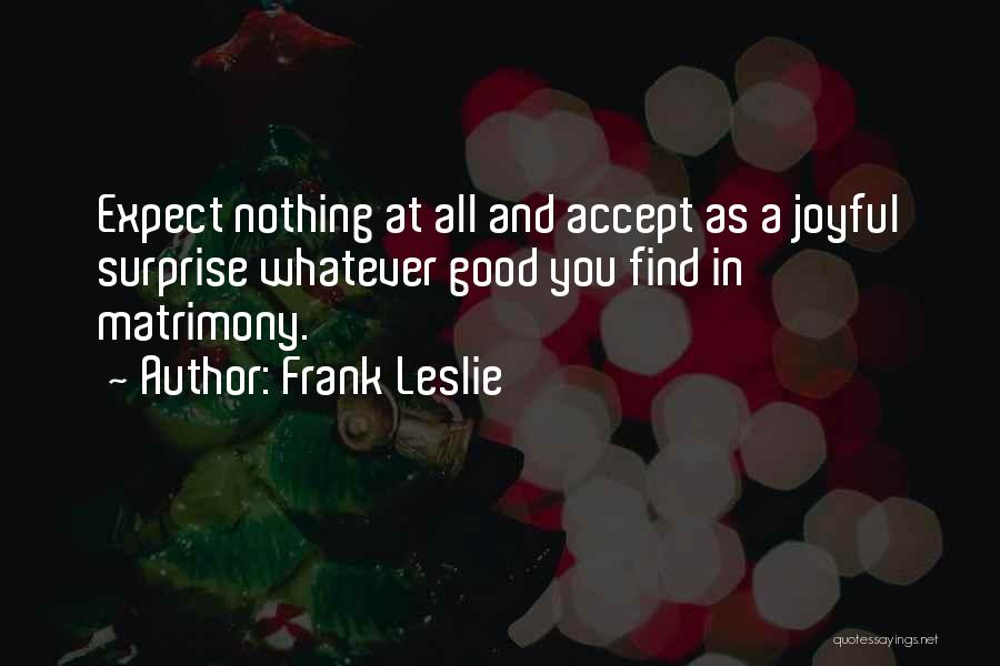 Frank Leslie Quotes: Expect Nothing At All And Accept As A Joyful Surprise Whatever Good You Find In Matrimony.
