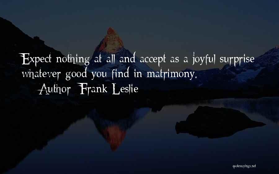 Frank Leslie Quotes: Expect Nothing At All And Accept As A Joyful Surprise Whatever Good You Find In Matrimony.