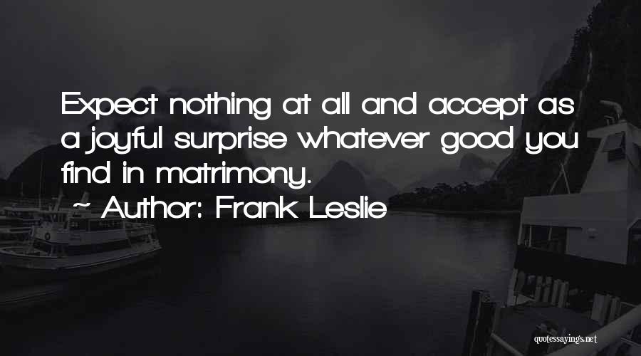 Frank Leslie Quotes: Expect Nothing At All And Accept As A Joyful Surprise Whatever Good You Find In Matrimony.