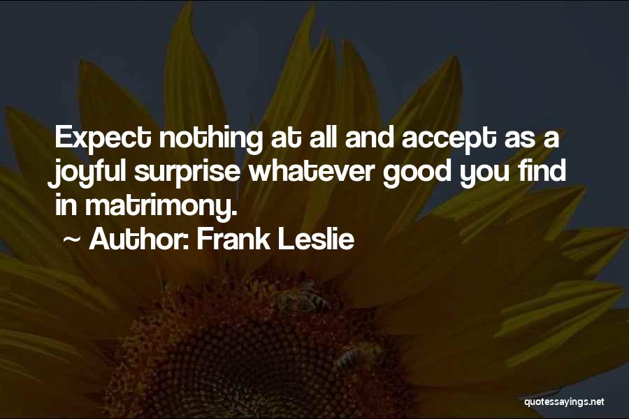Frank Leslie Quotes: Expect Nothing At All And Accept As A Joyful Surprise Whatever Good You Find In Matrimony.