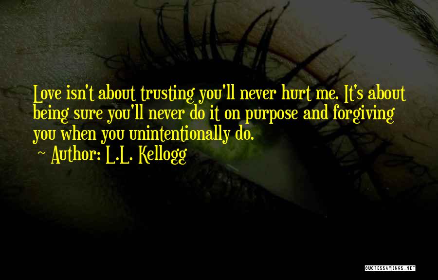 L.L. Kellogg Quotes: Love Isn't About Trusting You'll Never Hurt Me. It's About Being Sure You'll Never Do It On Purpose And Forgiving