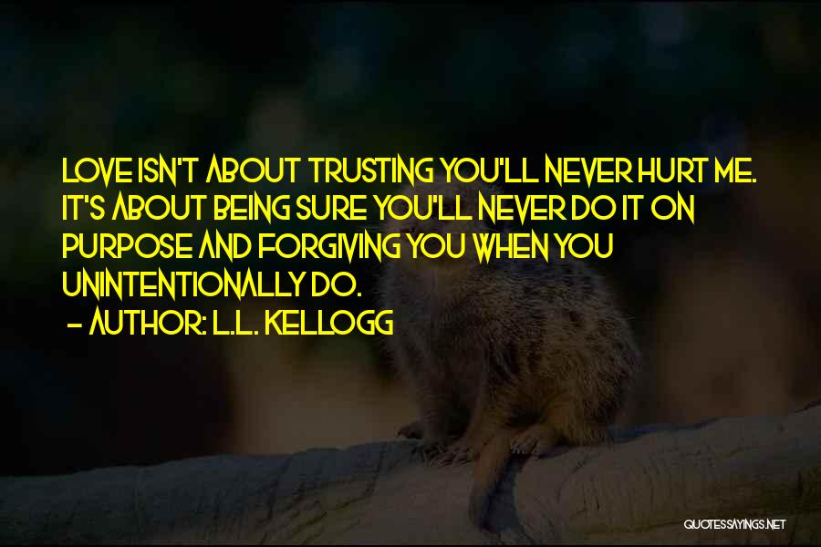 L.L. Kellogg Quotes: Love Isn't About Trusting You'll Never Hurt Me. It's About Being Sure You'll Never Do It On Purpose And Forgiving